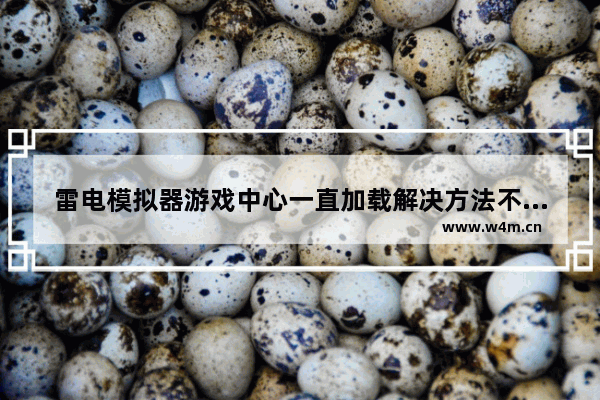 雷电模拟器游戏中心一直加载解决方法不对,雷电模拟器游戏中心一直加载解决方法是什么