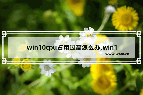 win10cpu占用过高怎么办,win10cpu占用过高,但是实际没有多少进程