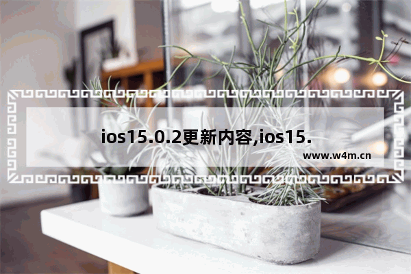 ios15.0.2更新内容,ios15.1更新内容