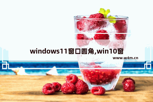 windows11窗口圆角,win10窗口边框圆角