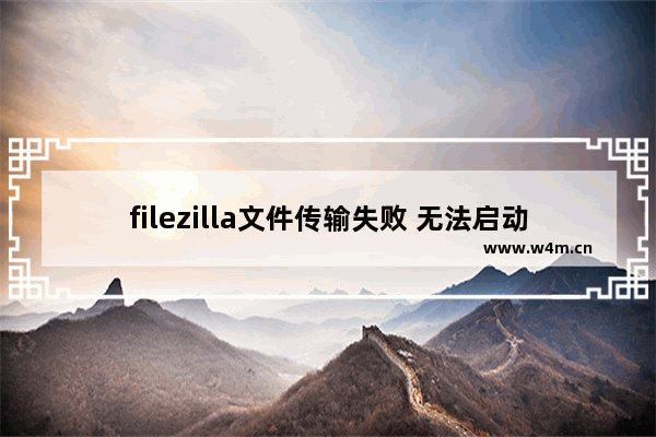 filezilla文件传输失败 无法启动传输,filezilla文件无法传输