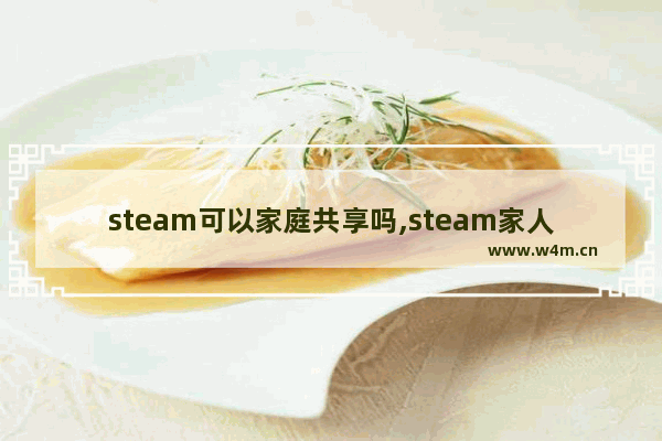 steam可以家庭共享吗,steam家人可以共享dlc么