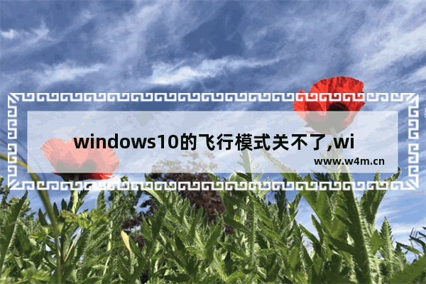 windows10的飞行模式关不了,win10默认飞行模式无法关闭