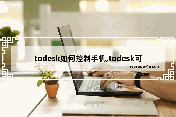 todesk如何控制手机,todesk可以用手机远程控制手机吗