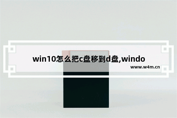 win10怎么把c盘移到d盘,windows从c盘移到d盘