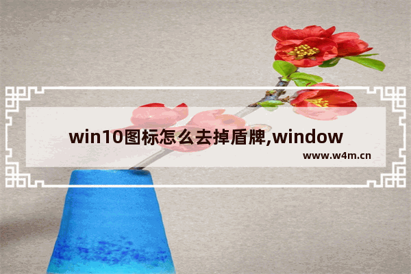 win10图标怎么去掉盾牌,windows10图标小盾牌怎么去掉