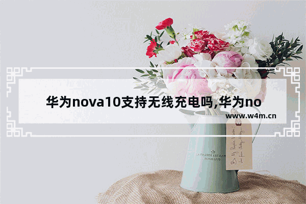 华为nova10支持无线充电吗,华为novapro支持无线充电吗