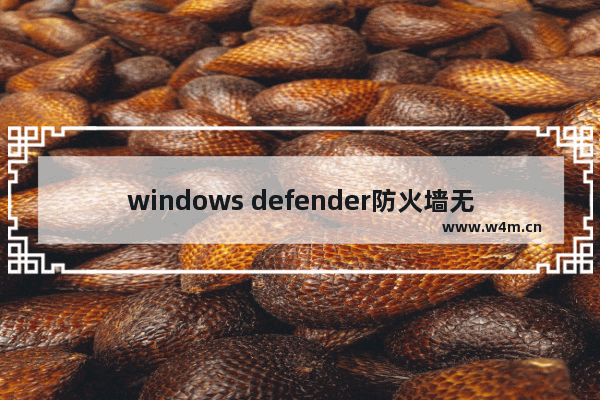 windows defender防火墙无法打开,如何开启windows defender病毒防护