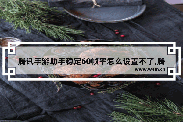 腾讯手游助手稳定60帧率怎么设置不了,腾讯手游助手稳定60帧率怎么设置到最高