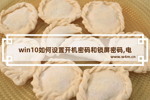 win10如何设置开机密码和锁屏密码,电脑win10如何设置开机密码