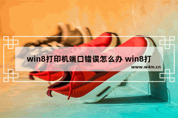 win8打印机端口错误怎么办 win8打印机端口问题解决