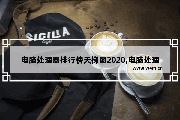 电脑处理器排行榜天梯图2020,电脑处理器排行榜天梯图2020最新