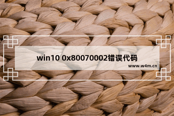 win10 0x80070002错误代码,安装win10错误代码0x8007000d