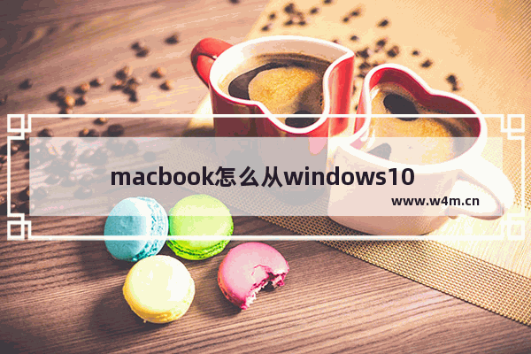 macbook怎么从windows10 如何让MacBook从Windows 10启动