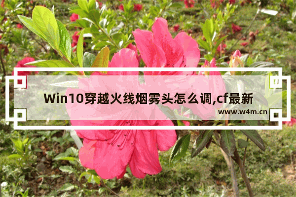 Win10穿越火线烟雾头怎么调,cf最新烟雾头调法win10