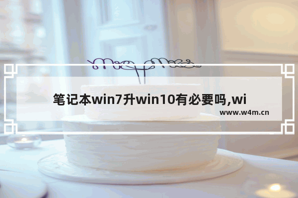 笔记本win7升win10有必要吗,win7怎样升级到win10有必要吗