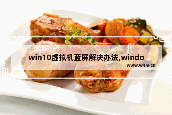 win10虚拟机蓝屏解决办法,windows10运行虚拟机蓝屏