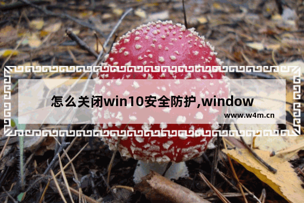 怎么关闭win10安全防护,windows10如何关闭防护