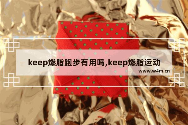 keep燃脂跑步有用吗,keep燃脂运动会瘦吗