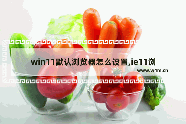 win11默认浏览器怎么设置,ie11浏览器怎么设置主页