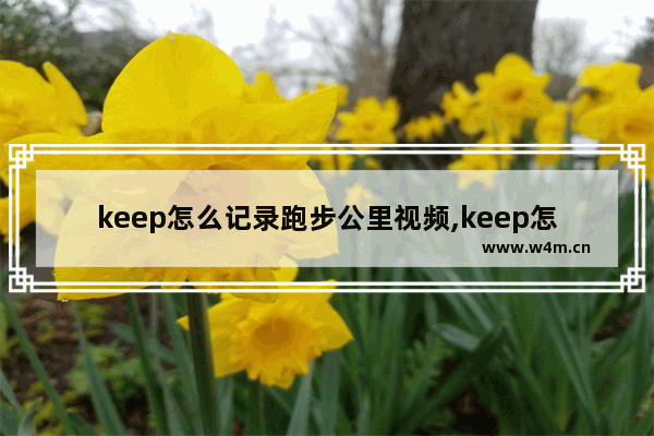 keep怎么记录跑步公里视频,keep怎么记录跑步公里数