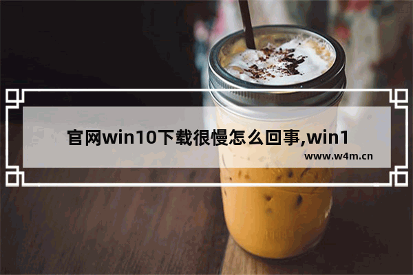 官网win10下载很慢怎么回事,win10官网下载速度慢