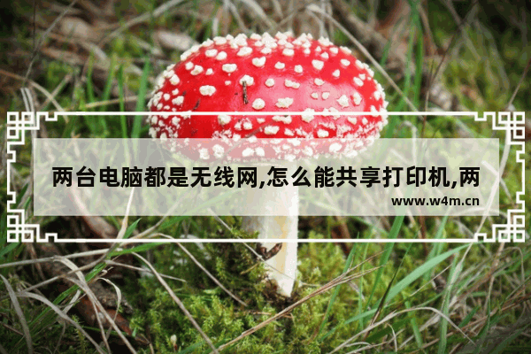 两台电脑都是无线网,怎么能共享打印机,两个电脑和打印机怎么通过无线网络共享