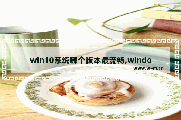 win10系统哪个版本最流畅,windows最流畅的版本