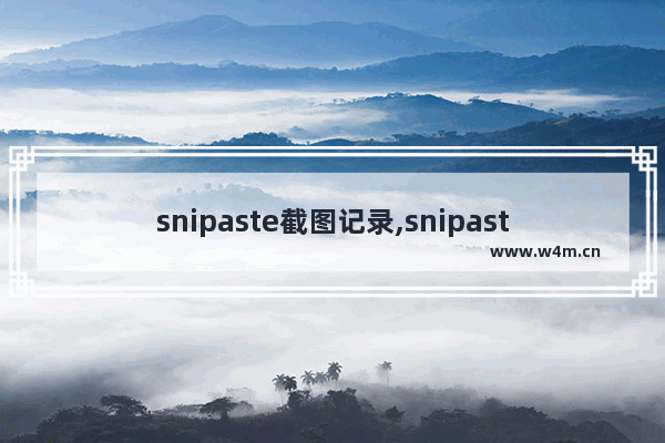 snipaste截图记录,snipaste截图保存在哪