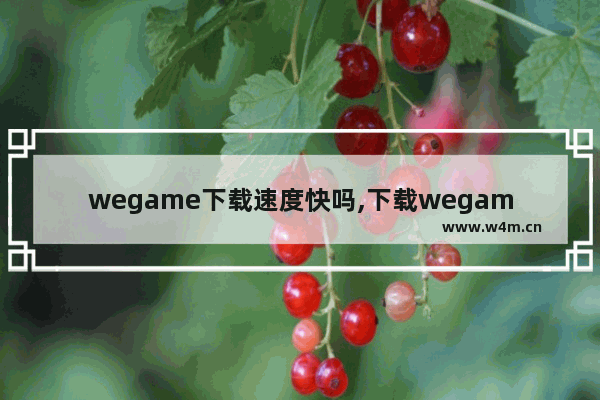 wegame下载速度快吗,下载wegame速度慢