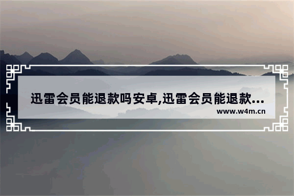 迅雷会员能退款吗安卓,迅雷会员能退款吗苹果