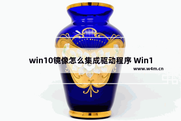 win10镜像怎么集成驱动程序 Win10镜像驱动程序集成方法