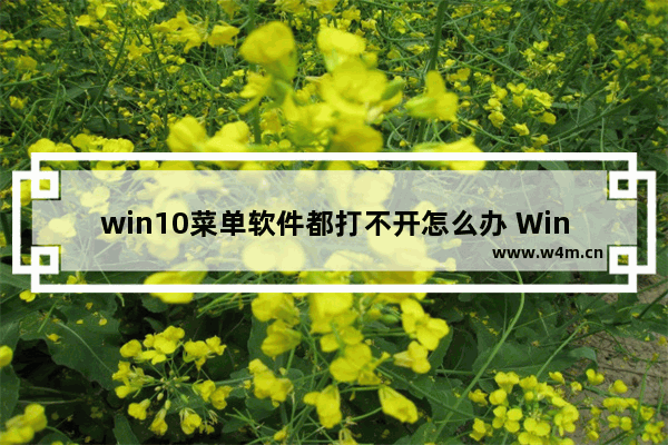 win10菜单软件都打不开怎么办 Win10菜单无法打开，如何解决？