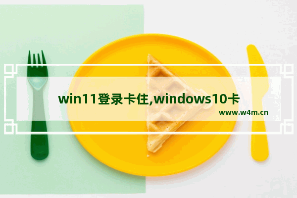 win11登录卡住,windows10卡在登陆界面