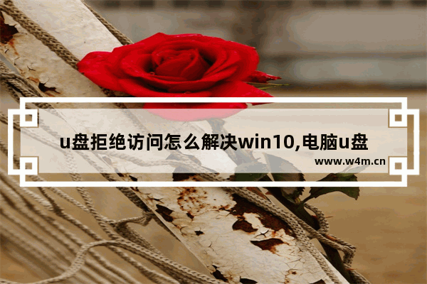 u盘拒绝访问怎么解决win10,电脑u盘拒绝访问怎么解决