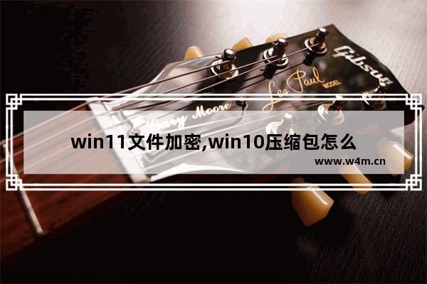 win11文件加密,win10压缩包怎么加密码保护