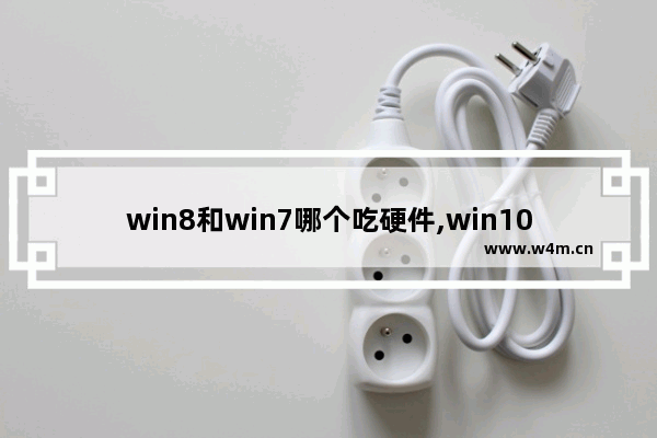 win8和win7哪个吃硬件,win10和win7哪个吃配置