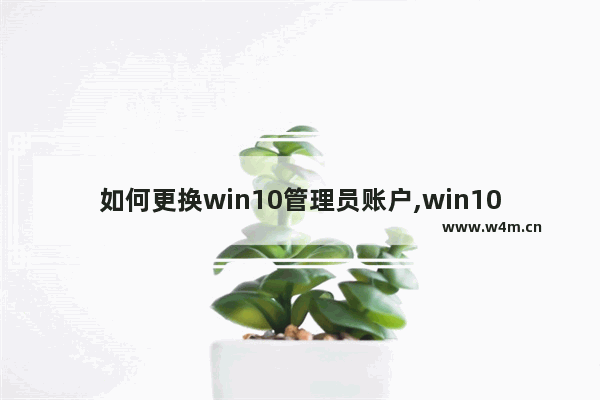 如何更换win10管理员账户,win10电脑管理员账户更换