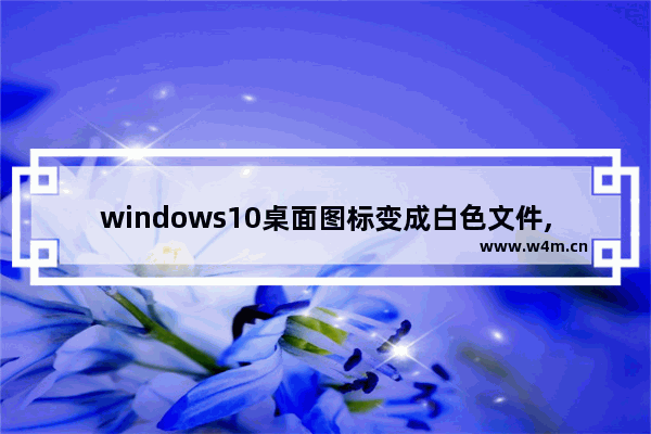 windows10桌面图标变成白色文件,win 10电脑桌面图标变成白色