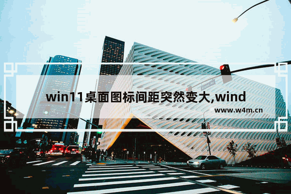 win11桌面图标间距突然变大,window10桌面图标间隔好宽