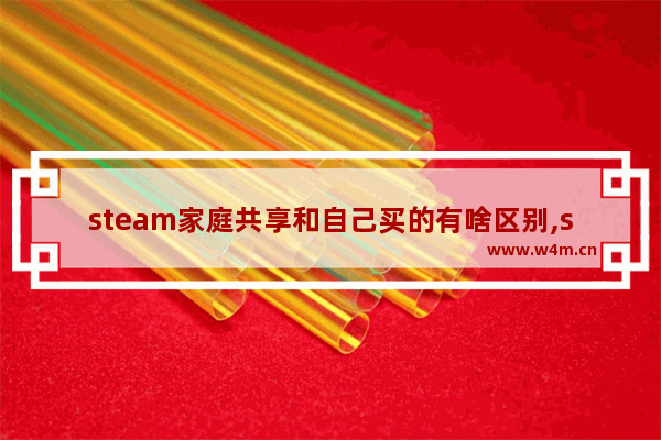 steam家庭共享和自己买的有啥区别,steam家庭共享后游戏为啥还是要借用