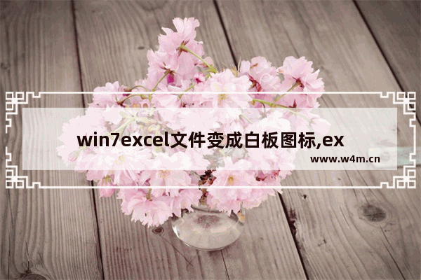 win7excel文件变成白板图标,excel文件变成白板图标怎么办