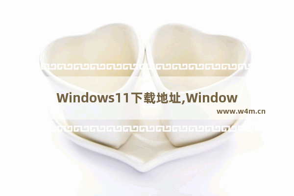 Windows11下载地址,Windows11下载包在哪