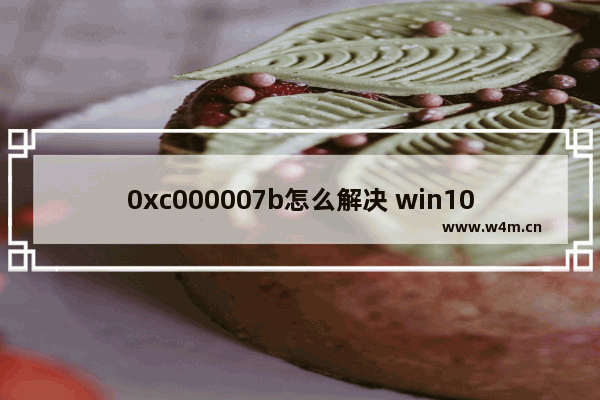 0xc000007b怎么解决 win10,0xc000007b解决方法win10