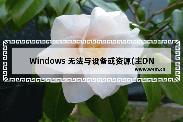 Windows 无法与设备或资源(主DNS 服务器)通信,windows无法与设备或资源(主DNS)服务器通信