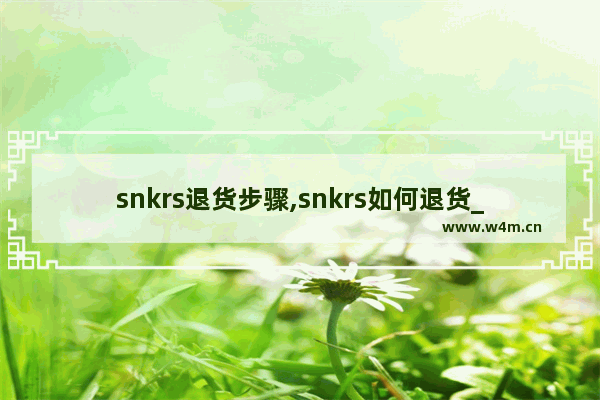 snkrs退货步骤,snkrs如何退货_snkrs退货流程介绍