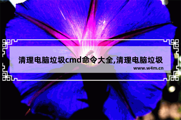 清理电脑垃圾cmd命令大全,清理电脑垃圾cmd命令有什么危害