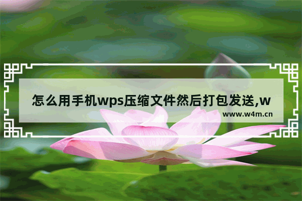 怎么用手机wps压缩文件然后打包发送,wps如何压缩文件夹并打包