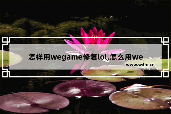 怎样用wegame修复lol,怎么用wegame修复英雄联盟