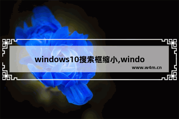 windows10搜索框缩小,window10任务栏的搜索框缩小